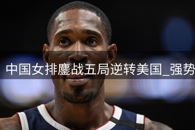 中国女排鏖战五局逆转美国 强势挺进世联赛四强