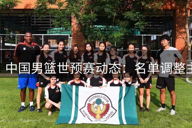 中国男篮世预赛动态：名单调整主力缺阵，对手核心伤退带来机遇