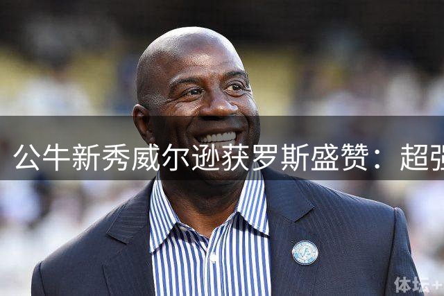 公牛新秀威尔逊获罗斯盛赞：超强自信是顶级球员必备特质