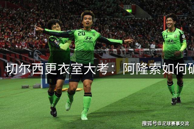 切尔西更衣室大考：阿隆索如何破解三线人才过剩困局？