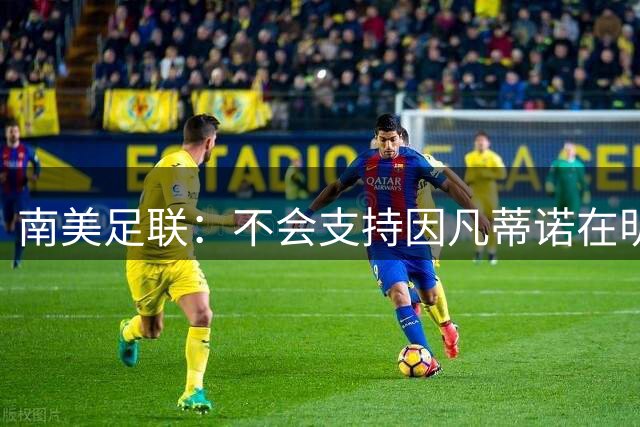 南美足联：不会支持因凡蒂诺在明年举行的主席选举中继续连任