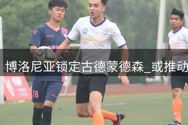 博洛尼亚锁定古德蒙德森 或推动乔纳森·罗转会进展