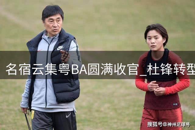 名宿云集粤BA圆满收官 杜锋转型仕途引热议 朱芳雨去留成焦点