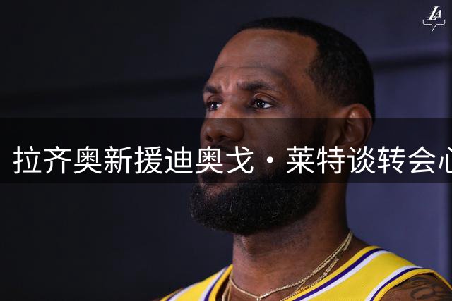 拉齐奥新援迪奥戈·莱特谈转会心声