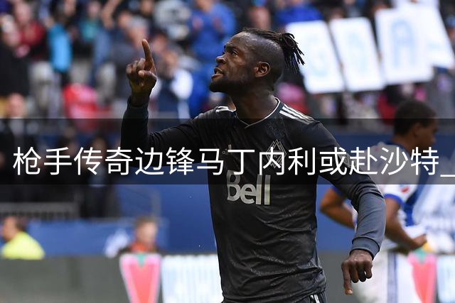 枪手传奇边锋马丁内利或赴沙特 600万投资有望翻10倍