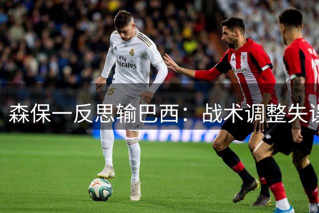 森保一反思输巴西：战术调整失误致失利