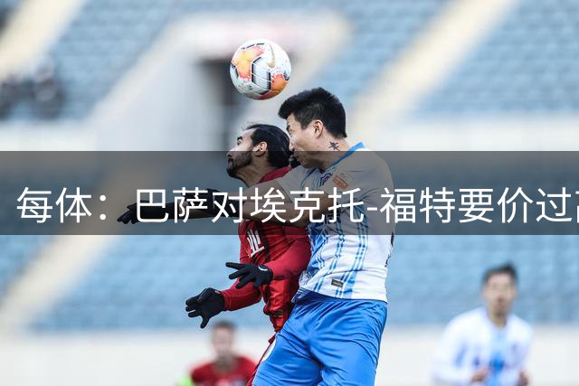 每体：巴萨对埃克托-福特要价过高，西甲俱乐部纷纷撤回报价