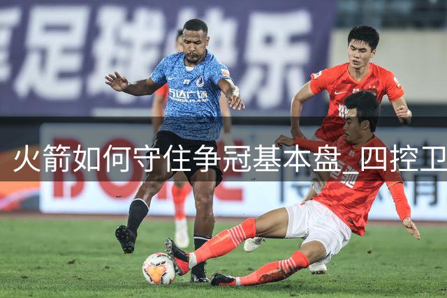 火箭如何守住争冠基本盘 四控卫内卷直指核心困境？