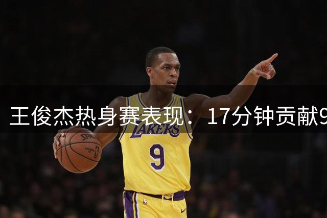王俊杰热身赛表现：17分钟贡献9分7板3助攻