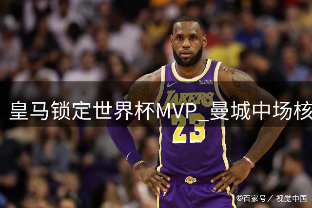 皇马锁定世界杯MVP 曼城中场核心转会即将成行