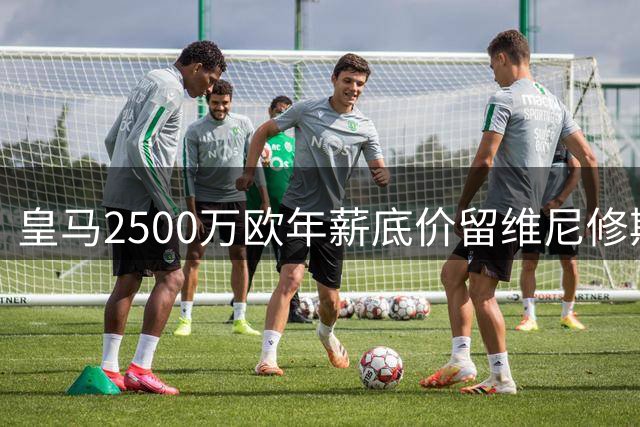 皇马2500万欧年薪底价留维尼修斯 阿森纳1.5亿欧虎视眈眈