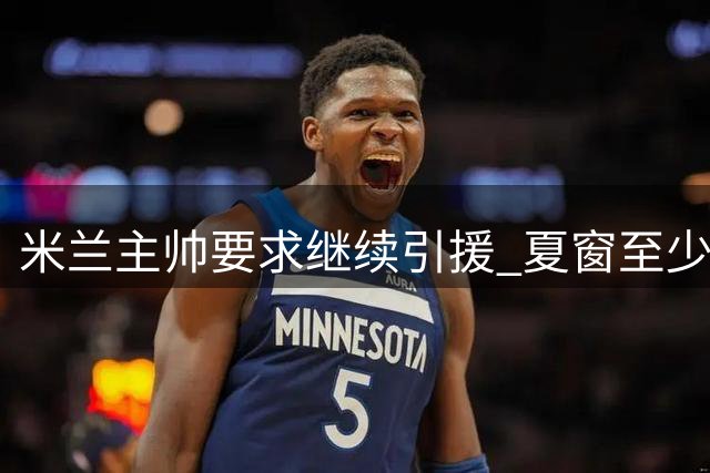 米兰主帅要求继续引援 夏窗至少需签五六人