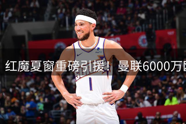 红魔夏窗重磅引援！曼联6000万欧锁定葡国脚 荷兰前锋或成交易添头