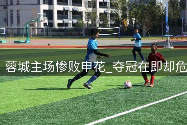 蓉城主场惨败申花 夺冠在即却危机四伏