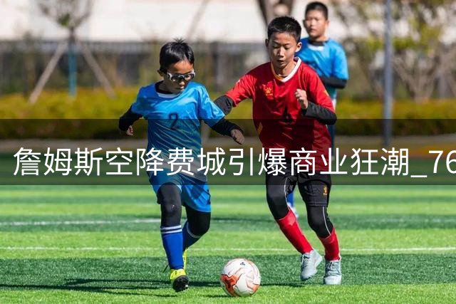 詹姆斯空降费城引爆商业狂潮 76人夺冠赔率飙升显王者效应