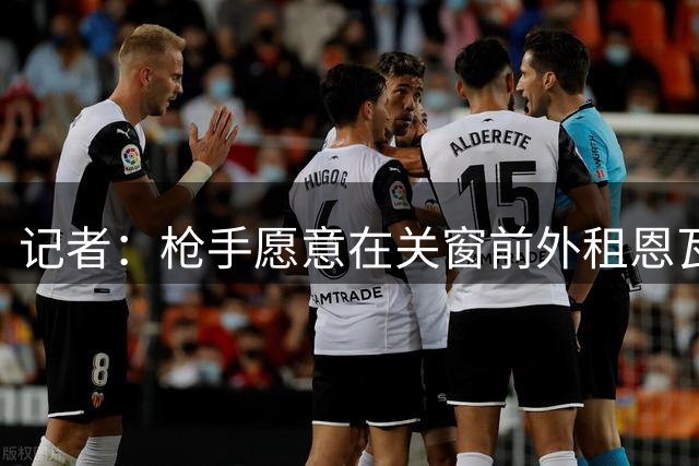记者：枪手愿意在关窗前外租恩瓦内里，目前正和多特进行谈判