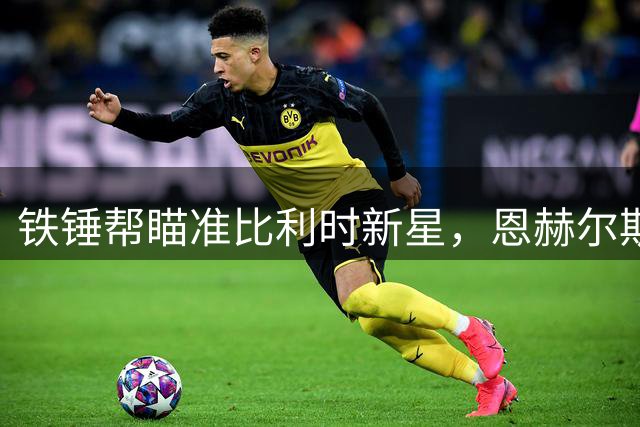铁锤帮瞄准比利时新星，恩赫尔斯或成西汉姆联中场新核