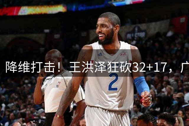 降维打击！王洪泽狂砍32+17，广东掀翻吉林开门红，无愧杜锋厚爱