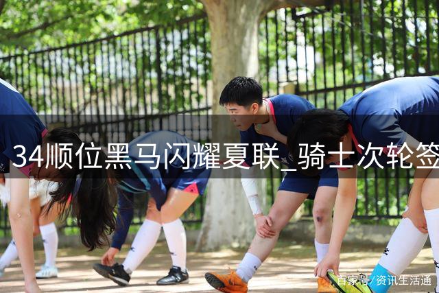 34顺位黑马闪耀夏联 骑士次轮签淘到未来超级第六人