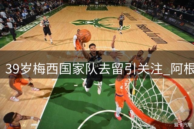 39岁梅西国家队去留引关注 阿根廷盼球王再战2028美洲杯
